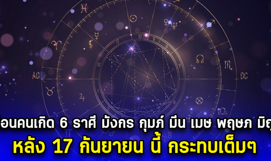 เตือนคนเกิด 6 ราศี มังกร กุมภ์ มีน เมษ พฤษภ มิถุน หลัง 17 กันยายน นี้ กระทบเต็มๆ