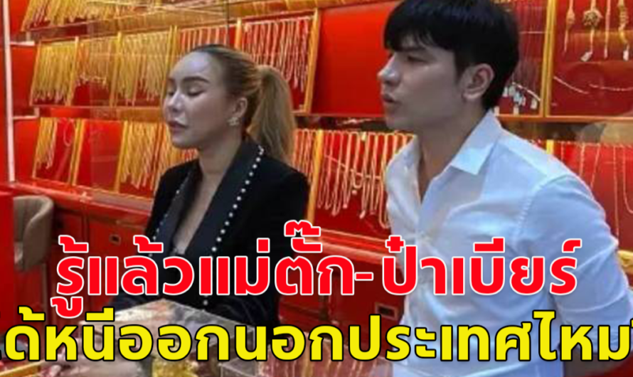 ด่วน! ชัดเจนแล้ว หลังคนสงสัย แม่ตั๊ก-ป๋าเบียร์ หนีออกนอกประเทศ