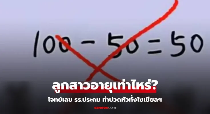 โจทย์เลขประถม “พ่อลูกอายุรวม 100 ปี ถ้าพ่อวัย 50 ลูกวัยเท่าไหร่?” นร.ตอบ 50 ครูตรวจว่าผิด ไม่ได้คะแนน!!!